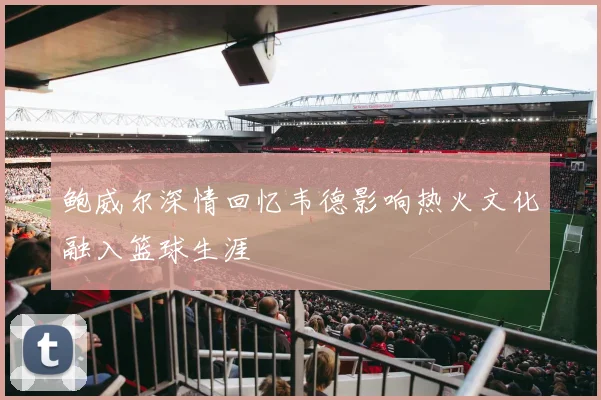 鲍威尔深情回忆韦德影响热火文化融入篮球生涯