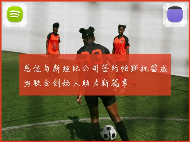 恩佐与新经纪公司签约帕斯托雷成为联合创始人助力新篇章
