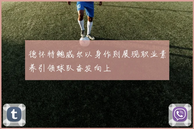德怀特鲍威尔以身作则展现职业素养引领球队奋发向上
