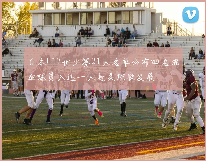 日本U17世少赛21人名单公布四名混血球员入选一人赴美职联发展