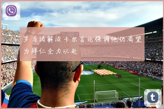 罗马诺解读卡尔言论强调他仍渴望为拜仁全力以赴