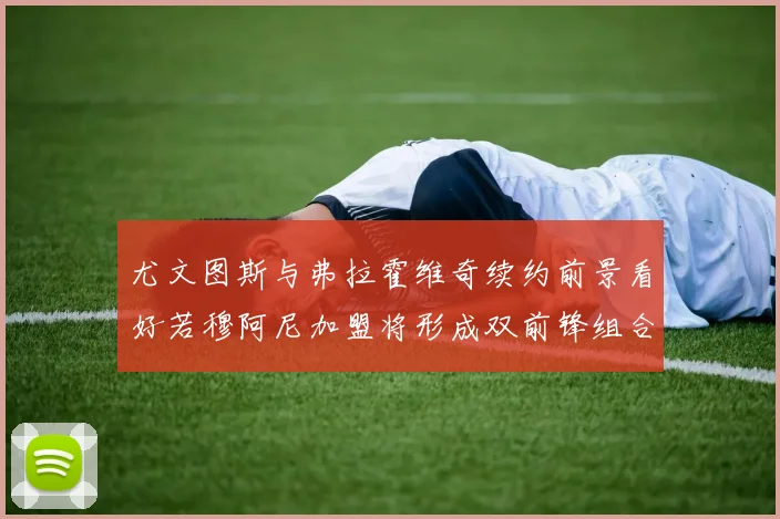 尤文图斯与弗拉霍维奇续约前景看好若穆阿尼加盟将形成双前锋组合