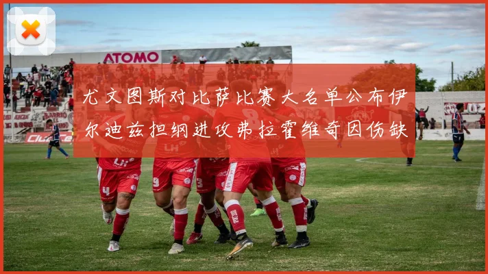 尤文图斯对比萨比赛大名单公布伊尔迪兹担纲进攻弗拉霍维奇因伤缺席