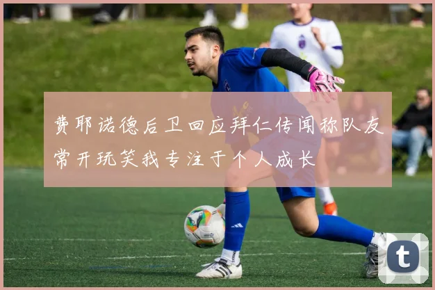 费耶诺德后卫回应拜仁传闻称队友常开玩笑我专注于个人成长