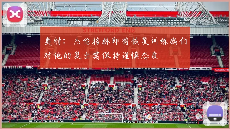 奥特：杰伦格林即将恢复训练我们对他的复出需保持谨慎态度
