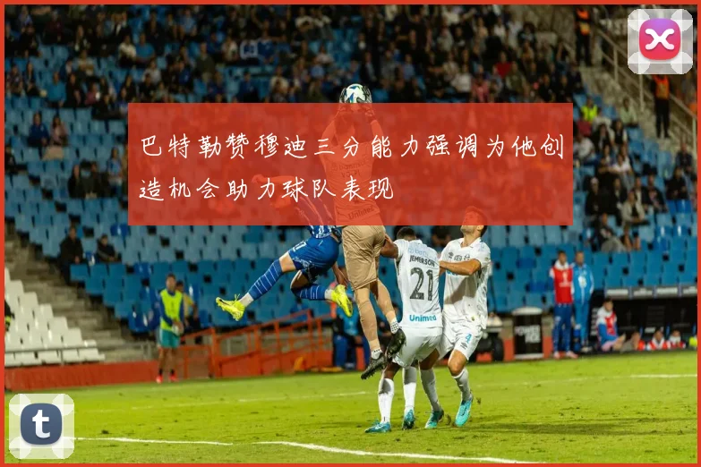 巴特勒赞穆迪三分能力强调为他创造机会助力球队表现