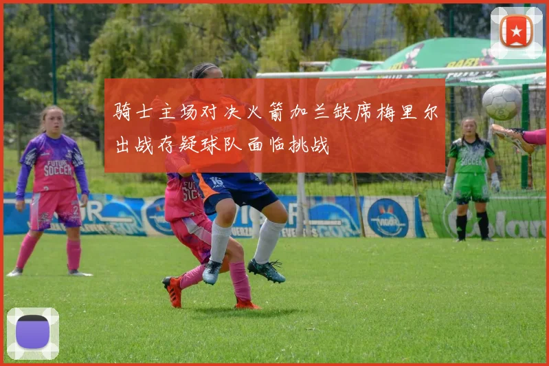骑士主场对决火箭加兰缺席梅里尔出战存疑球队面临挑战