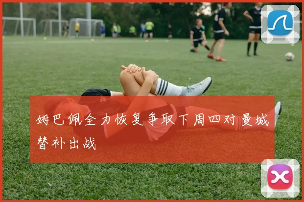 姆巴佩全力恢复争取下周四对曼城替补出战