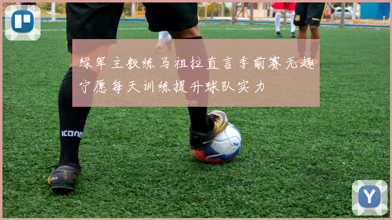 绿军主教练马祖拉直言季前赛无趣宁愿每天训练提升球队实力