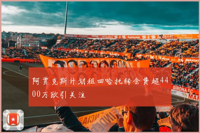 阿贾克斯计划租回哈托转会费超4400万欧引关注