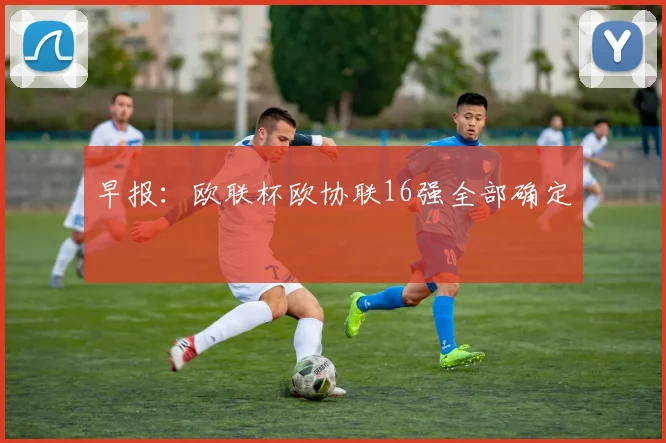 早报：欧联杯欧协联16强全部确定