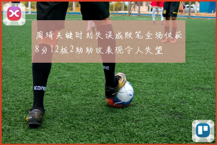 周琦关键时刻失误成败笔全场仅获8分12板2助助攻表现令人失望