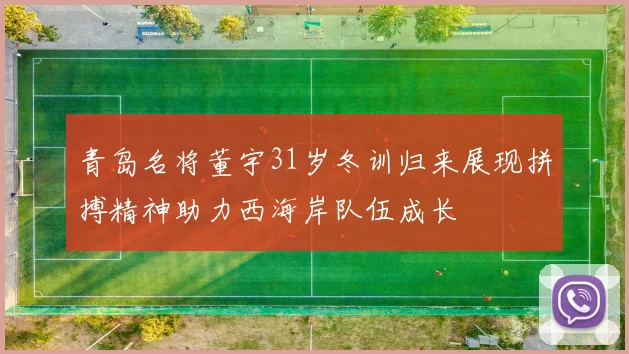 青岛名将董宇31岁冬训归来展现拼搏精神助力西海岸队伍成长