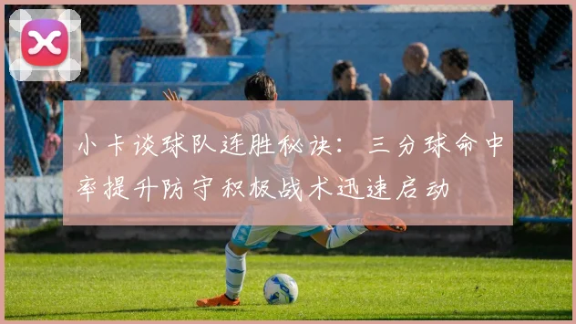 小卡谈球队连胜秘诀：三分球命中率提升防守积极战术迅速启动