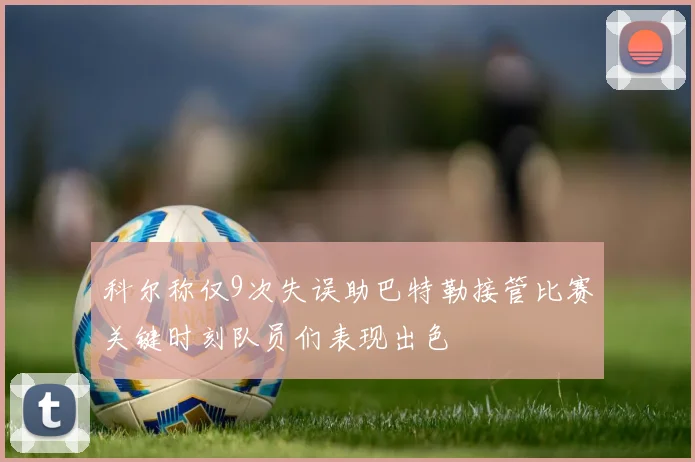 科尔称仅9次失误助巴特勒接管比赛关键时刻队员们表现出色