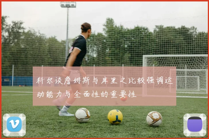 科尔谈詹姆斯与库里之比较强调运动能力与全面性的重要性