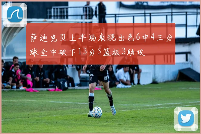 萨迪克贝上半场表现出色6中4三分球全中砍下13分5篮板3助攻
