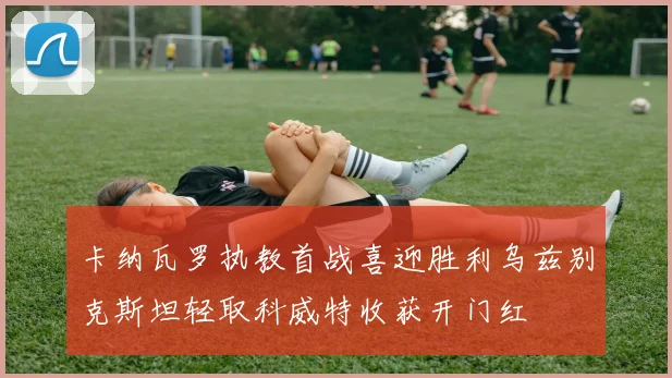 卡纳瓦罗执教首战喜迎胜利乌兹别克斯坦轻取科威特收获开门红