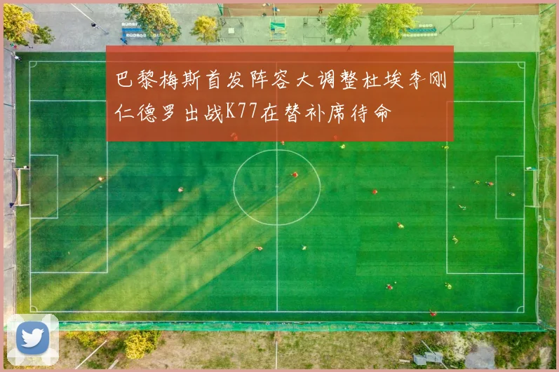 巴黎梅斯首发阵容大调整杜埃李刚仁德罗出战K77在替补席待命