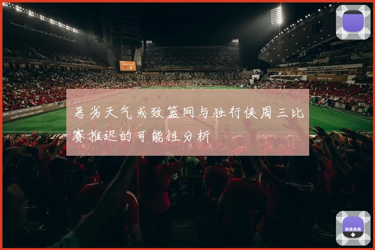 恶劣天气或致篮网与独行侠周三比赛推迟的可能性分析