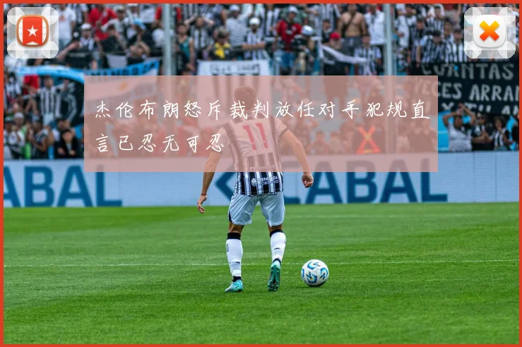 杰伦布朗怒斥裁判放任对手犯规直言已忍无可忍