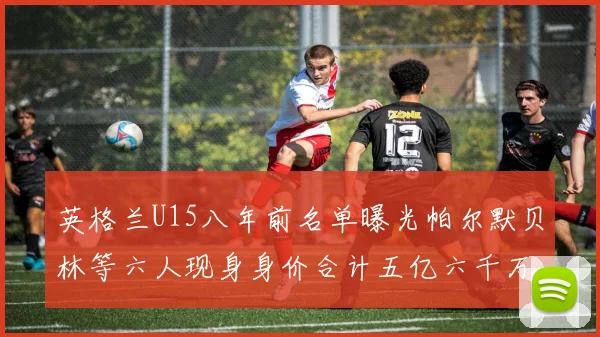 英格兰U15八年前名单曝光帕尔默贝林等六人现身身价合计五亿六千万