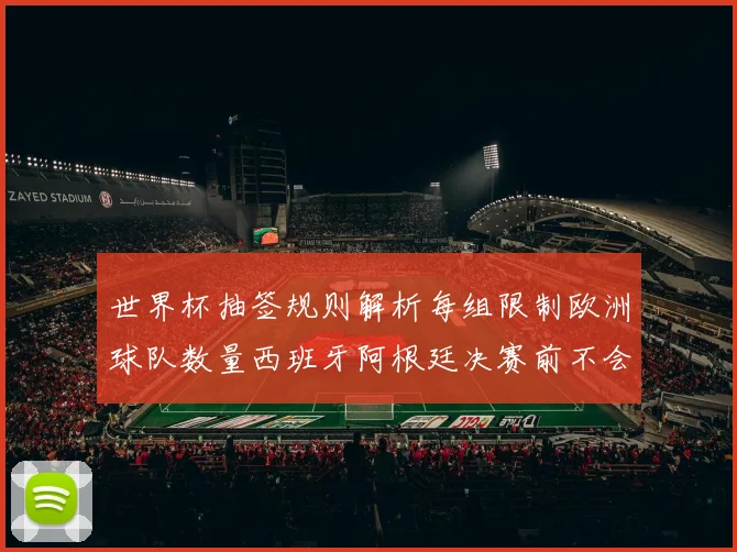 世界杯抽签规则解析每组限制欧洲球队数量西班牙阿根廷决赛前不会相遇