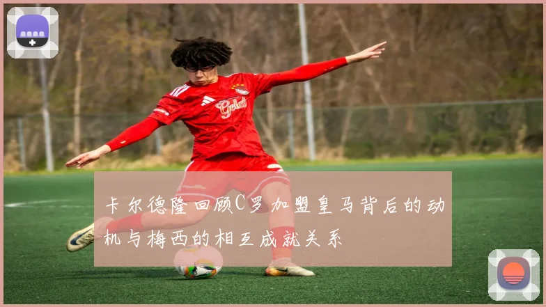 卡尔德隆回顾C罗加盟皇马背后的动机与梅西的相互成就关系