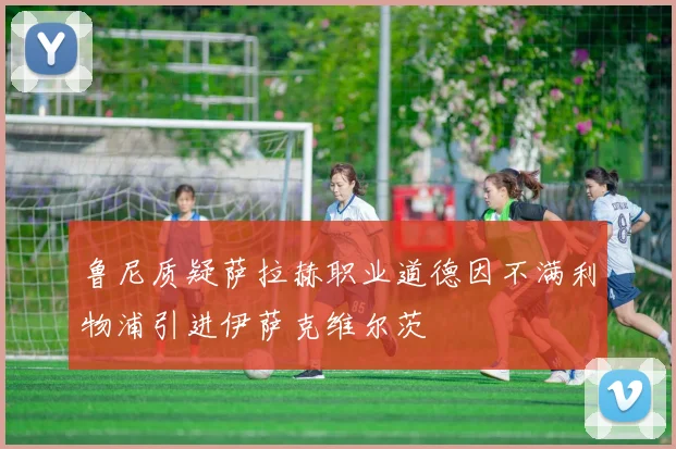 鲁尼质疑萨拉赫职业道德因不满利物浦引进伊萨克维尔茨