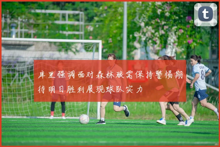 库里强调面对森林狼需保持警惕期待明日胜利展现球队实力