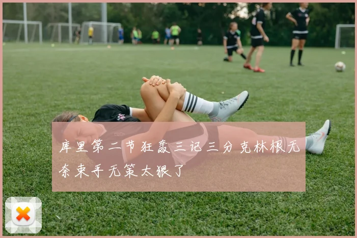 库里第二节狂轰三记三分克林根无奈束手无策太狠了